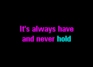 It's always have

and never hold