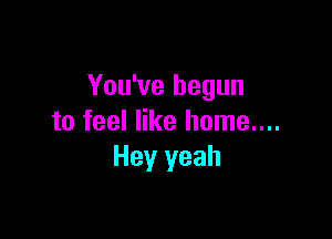 You've begun

to feel like home....
Hey yeah