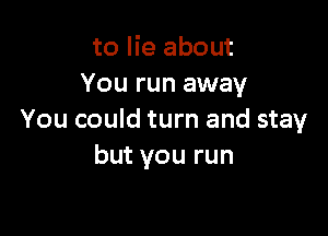 to lie about
You run away

You could turn and stay
but you run