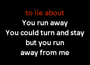 to lie about
You run away

You could turn and stay
but you run
away from me