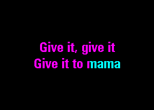 Give it, give it

Give it to mama