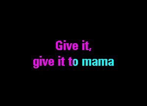 Give it.

give it to mama