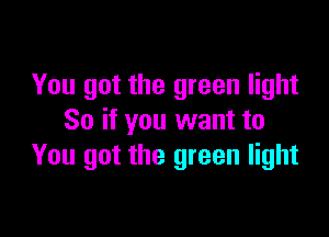 You got the green light

So if you want to
You got the green light