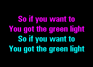 So if you want to
You got the green light

80 if you want to
You got the green light