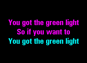 You got the green light

So if you want to
You got the green light