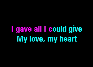 I gave all I could give

My love, my heart