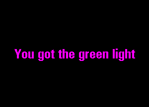 You got the green light