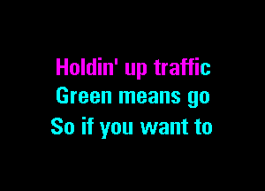 Holdin' up traffic

Green means go
So if you want to