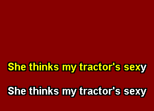 She thinks my tractor's sexy

She thinks my tractor's sexy
