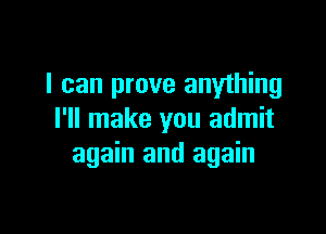 I can prove anything

I'll make you admit
again and again
