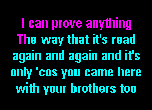 I can prove anything
The way that it's read
again and again and it's
only 'cos you came here
with your brothers too