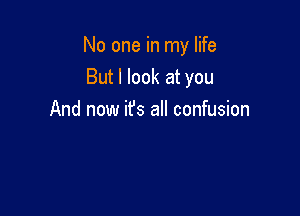 No one in my life

But I look at you
And now it's all confusion