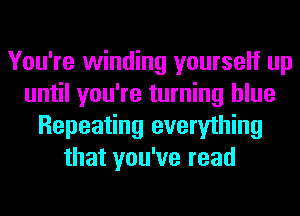 You're winding yourself up
until you're turning blue
Repeating everything
that you've read