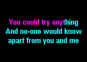 You could try anything
And no-one would know
apart from you and me