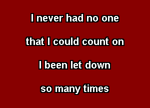 I never had no one
that I could count on

I been let down

so many times