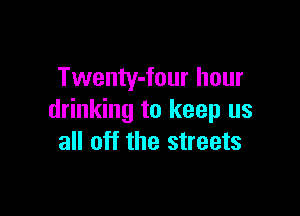 Twenty-four hour

drinking to keep us
all off the streets