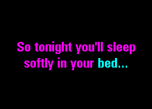 So tonight you'll sleep

softly in your bed...