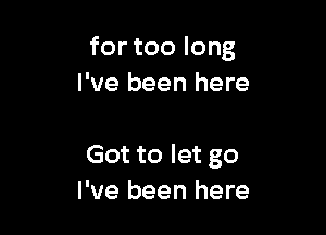 for too long
I 've been here

Got to let go
I've been here