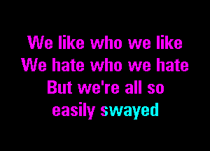 We like who we like
We hate who we hate

But we're all so
easily swayed