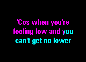 'Cos when you're

feeling low and you
can't get no lower