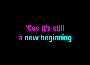 'Cos it's still

a new beginning