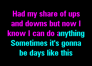 Had my share of ups
and downs but now I
know I can do anything
Sometimes it's gonna
be days like this