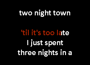 two night town

'til it's too late
I just spent
three nights in a