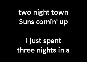 two night town
Suns comin' up

I just spent
three nights in a