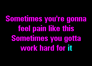 Sometimes you're gonna
feel pain like this
Sometimes you gotta
work hard for it