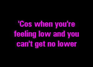 'Cos when you're

feeling low and you
can't get no lower