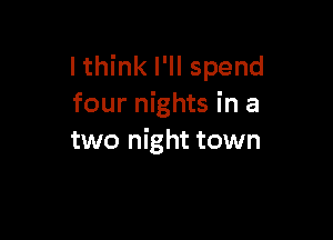 I think I'll spend
four nights in a

two night town