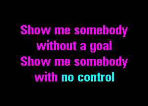 Show me somebody
without a goal

Show me somebody
with no control