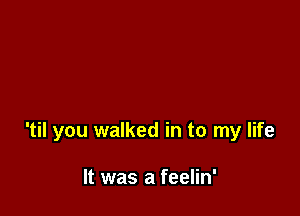 'til you walked in to my life

It was a feelin'