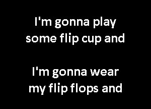 I'm gonna play
some flip cup and

I'm gonna wear
my flip flops and