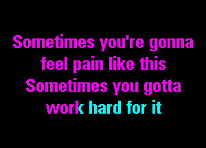 Sometimes you're gonna
feel pain like this
Sometimes you gotta
work hard for it