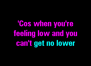 'Cos when you're

feeling low and you
can't get no lower