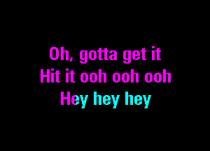 0h, gotta get it

Hit it ooh ooh ooh
Hey hey hey