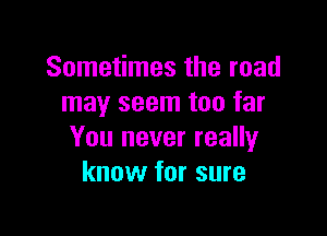 Sometimes the road
may seem too far

You never really
know for sure