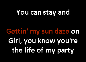 You can stay and

Gettin' my sun daze on
Girl, you know you're
the life of my party