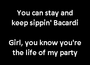 You can stay and
keep sippin' Bacardi

Girl, you know you're
the life of my party