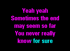 Yeah yeah
Sometimes the end

may seem so far
You never really
know for sure