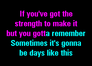 If you've got the
strength to make it
but you gotta remember
Sometimes it's gonna
be days like this