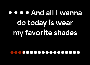 o o o 0 And all I wanna
do today is wear

my favorite shades

OOOOOOOOOOOOOOOOOO
