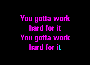 You gotta work
hard for it

You gotta work
hard for it