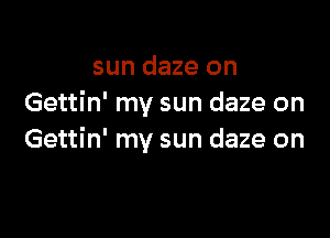 sun daze on
Gettin' my sun daze on

Gettin' my sun daze on