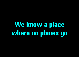 We know a place

where no planes go