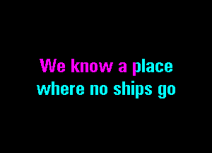 We know a place

where no ships go