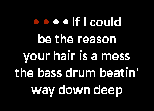OOOOIflcould
be the reason

your hair is a mess
the bass drum beatin'
way down deep