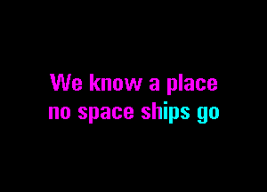 We know a place

no space ships go