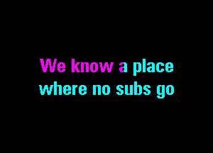 We know a place

where no subs go